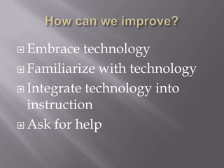 How can we improve?Embrace technologyFamiliarize with technologyIntegrate technology into instructionAsk for help