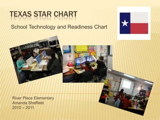 Texas Star chart School Technology and Readiness Chart River Place Elementary Amanda Sheffield 2010 – 2011 
