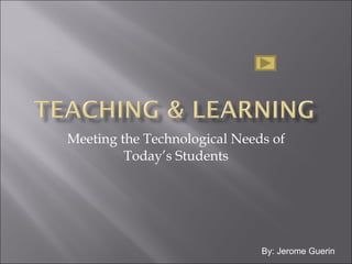 Meeting the Technological Needs of Today’s Students By: Jerome Guerin 