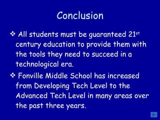 Conclusion All students must be guaranteed 21 st  century education to provide them with the tools they need to succeed in a technological era.  Fonville Middle School has increased from Developing Tech Level to the Advanced Tech Level in many areas over the past three years.  