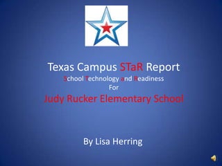Texas Campus STaR ReportSchool Technology and ReadinessForJudy Rucker Elementary School By Lisa Herring 
