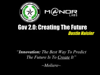 Gov 2.0: Creating The Future Dustin Haisler “ Innovation:  The Best Way To Predict The Future Is To  Create  It” ~Moliere~ 