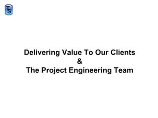Delivering Value To Our Clients& The Project Engineering Team