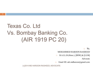 Texas Co. Ltd
Vs. Bombay Banking Co.
(AIR 1919 PC 20)
 By,
MOHAMMED HAROON RASHEED
 B.A.LL.B (Hons.), [BSW] & [LLM]
Advocate
 Email ID: adv.mdharoon@gmail.com
1
(c)2014 MD HAROON RASHEED, ADVOCATE
 