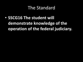 The Standard
• SSCG16 The student will
demonstrate knowledge of the
operation of the federal judiciary.
 