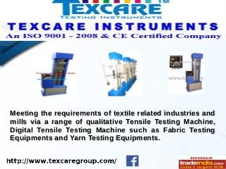 Meeting the requirements of textile related industries andMeeting the requirements of textile related industries and
mills via a range of qualitative Tensile Testing Machine,mills via a range of qualitative Tensile Testing Machine,
Digital Tensile Testing Machine such as Fabric TestingDigital Tensile Testing Machine such as Fabric Testing
Equipments and Yarn Testing Equipments.Equipments and Yarn Testing Equipments.
 