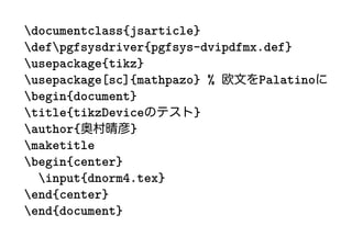 documentclass{jsarticle}
defpgfsysdriver{pgfsys-dvipdfmx.def}
usepackage{tikz}
usepackage[sc]{mathpazo} %      Palatino
begin{document}
title{tikzDevice       }
author{       }
maketitle
begin{center}
  input{dnorm4.tex}
end{center}
end{document}
 