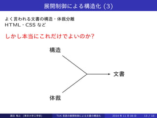 展開制御による構造化(3) 
よく言われる文書の構造・体裁分離 
HTML・CSS など 
しかし本当にこれだけでよいのか? 
構造 
体裁 
文書 
Takashi SUWA (東京大学工学部) TeX 言語の展開制御による文書の構造化2014 年11 月08 日13 / 20 
 