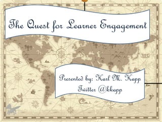 Presented by: Karl M. Kapp
Twitter @kkapp
The Quest for Learner Engagement
 