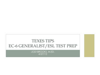 JODI BROOKS, M.ED.
4/27/15
TEXES TIPS
EC-6 GENERALIST/ESL TEST PREP
 