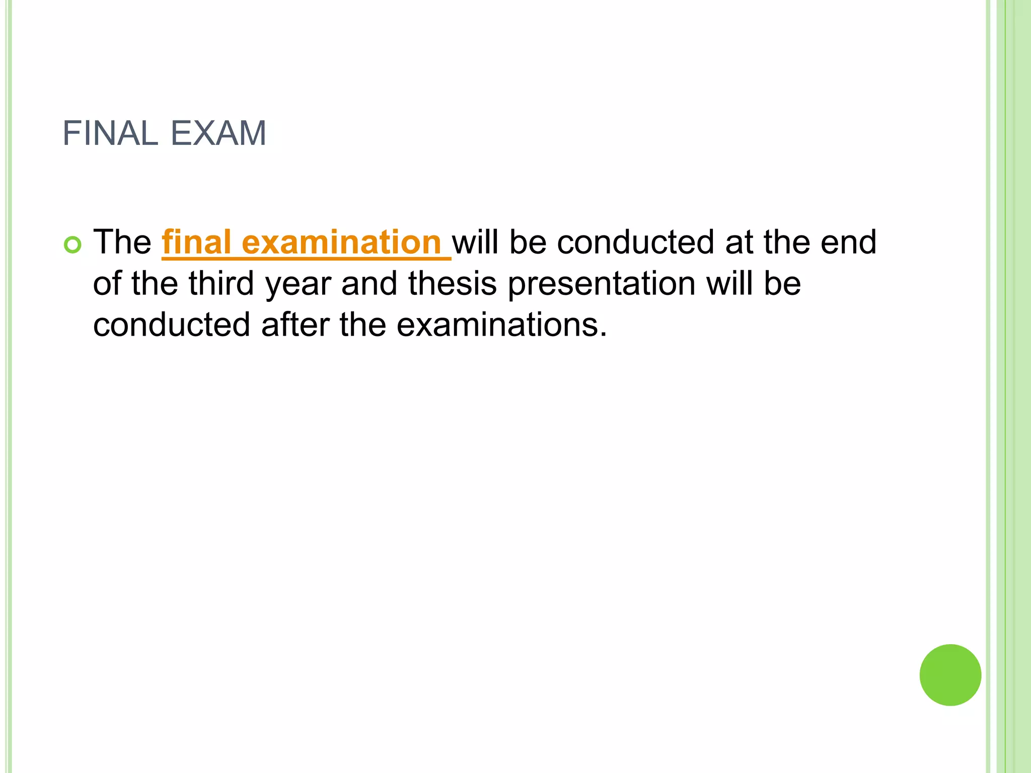 FINAL EXAM
 The final examination will be conducted at the end
of the third year and thesis presentation will be
conducted after the examinations.
 