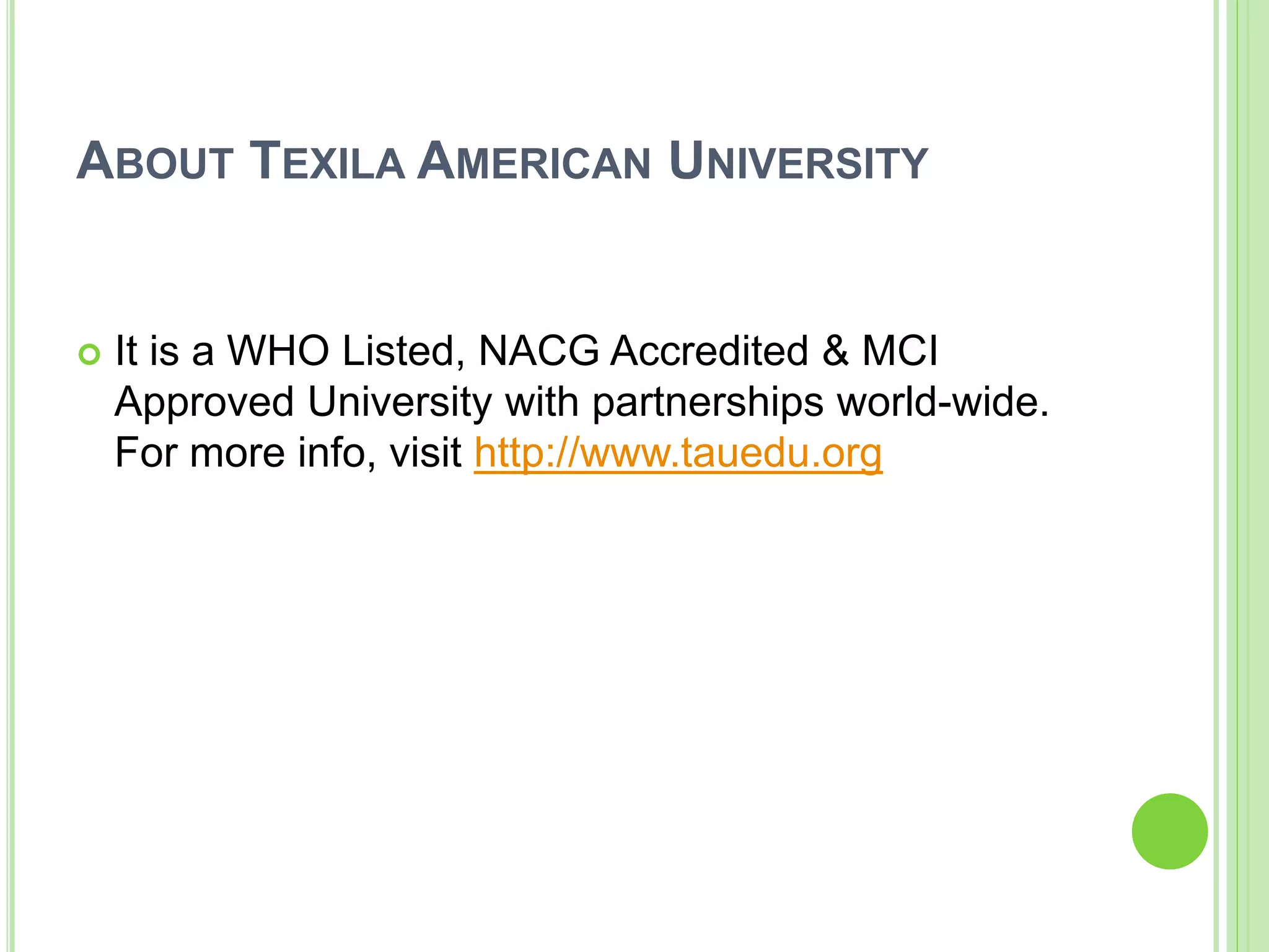 ABOUT TEXILA AMERICAN UNIVERSITY
 It is a WHO Listed, NACG Accredited & MCI
Approved University with partnerships world-wide.
For more info, visit http://www.tauedu.org
 