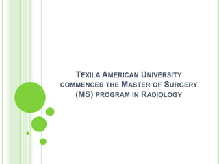 TEXILA AMERICAN UNIVERSITY
COMMENCES THE MASTER OF SURGERY
(MS) PROGRAM IN RADIOLOGY
 