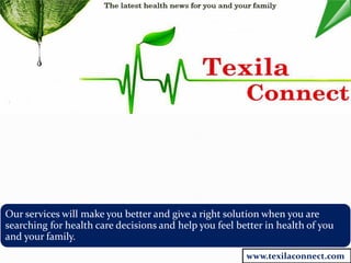 Our services will make you better and give a right solution when you are
searching for health care decisions and help you feel better in health of you
and your family.
www.texilaconnect.com

 