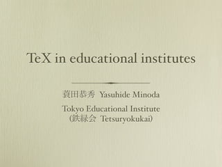 TeX in educational institutes 
蓑田恭秀 Yasuhide Minoda 
Tokyo Educational Institute 
(鉄緑会 Tetsuryokukai) 
 