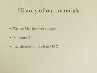 History of our materials 
• We use Mac for over 20 years 
• “software X” 
• Transition from OS 9 to OS X 
 