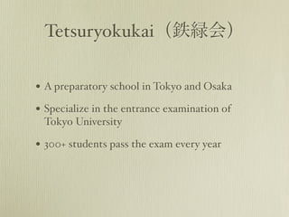 Tetsuryokukai（鉄緑会） 
• A preparatory school in Tokyo and Osaka 
• Specialize in the entrance examination of 
Tokyo Universi...