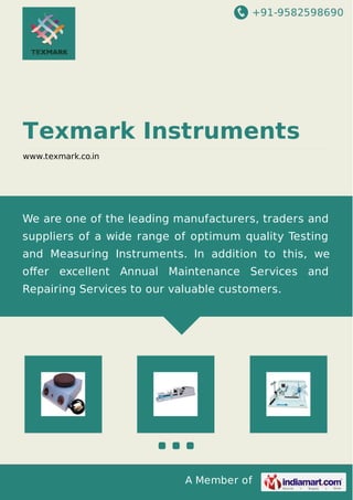 +91-9582598690
A Member of
Texmark Instruments
www.texmark.co.in
We are one of the leading manufacturers, traders and
suppliers of a wide range of optimum quality Testing
and Measuring Instruments. In addition to this, we
oﬀer excellent Annual Maintenance Services and
Repairing Services to our valuable customers.
 