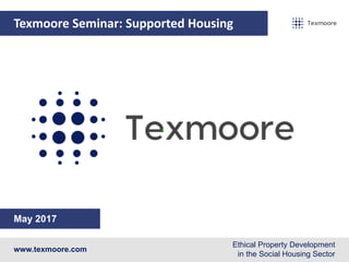 Texmoore Seminar: Supported Housing
May 2017
www.texmoore.comwww.texmoore.com
Ethical Property Development
in the Social Housing Sector
 