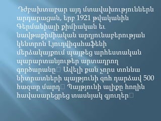 Դժբախտաբարայդմտավախություններնարդարացան, երբ 1921 թվականինԳերմանիայիքիմիականեւնավթաքիմիականարդյունաբերությանկենտրոնԼյուդվիգսհաֆենիմերձակայքումպայթեցարհեստականպարարտանյութերարտադրողգործարանը։ Ավելիքանչորստոննանիտրատներիպայթյունիզոհդարձավ 500 հազարմարդ։ Պայթյունիալիքըհողինհավասարեցրեցտասնյակգյուղեր։ 
