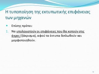  Επίσης πρέπει:
1. Να υπολογιστούν οι επιφάνειες που θα κοπούν στις
άκρες (ξάκρισμα), αφού τα έντυπα διπλωθούν και
μορφοποιηθούν.
Η τυποποίηση της εκτυπωτικής επιφάνειας
των μηχανών
14
 