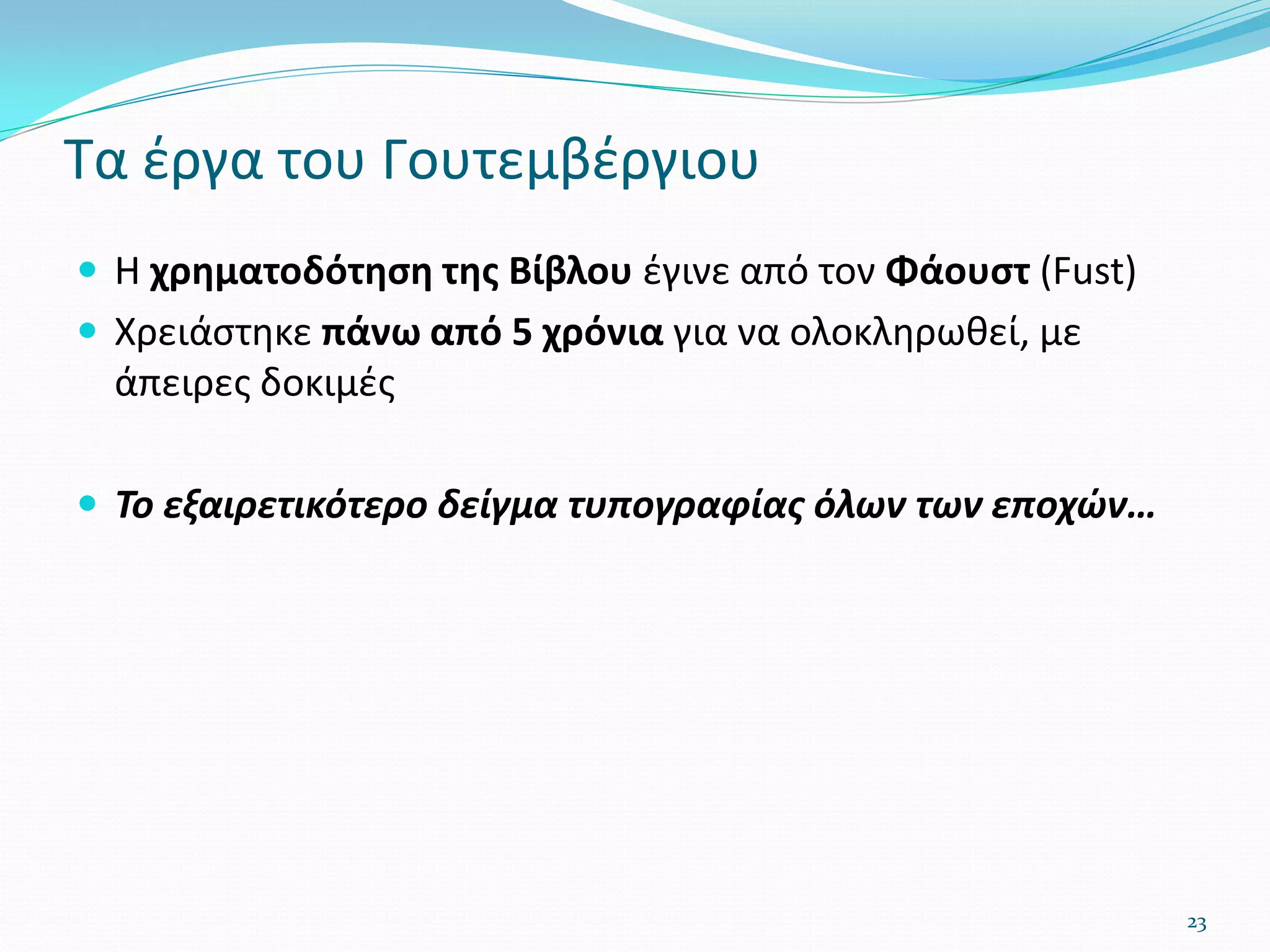 Τα έργα του Γουτεμβέργιου
 Η χρηματοδότηση της Βίβλου έγινε από τον Φάουστ (Fust)
 Χρειάστηκε πάνω από 5 χρόνια για να ολοκληρωθεί, με
άπειρες δοκιμές
 Το εξαιρετικότερο δείγμα τυπογραφίας όλων των εποχών…
23
 
