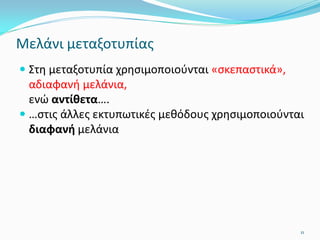  Στη μεταξοτυπία χρησιμοποιούνται «σκεπαστικά»,
αδιαφανή μελάνια,
ενώ αντίθετα….
 …στις άλλες εκτυπωτικές μεθόδους χρησιμοποιούνται
διαφανή μελάνια
11
Μελάνι μεταξοτυπίας
 