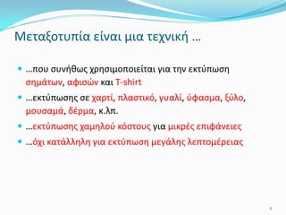 Μεταξοτυπία είναι μια τεχνική …
 …που συνήθως χρησιμοποιείται για την εκτύπωση
σημάτων, αφισών και T-shirt
 …εκτύπωσης σε χαρτί, πλαστικό, γυαλί, ύφασμα, ξύλο,
μουσαμά, δέρμα, κ.λπ.
 …εκτύπωσης χαμηλού κόστους για μικρές επιφάνειες
 …όχι κατάλληλη για εκτύπωση μεγάλης λεπτομέρειας
2
 