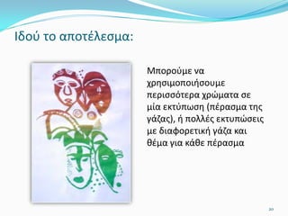 Ιδού το αποτέλεσμα:
Μπορούμε να
χρησιμοποιήσουμε
περισσότερα χρώματα σε
μία εκτύπωση (πέρασμα της
γάζας), ή πολλές εκτυπώσεις
με διαφορετική γάζα και
θέμα για κάθε πέρασμα
20
 