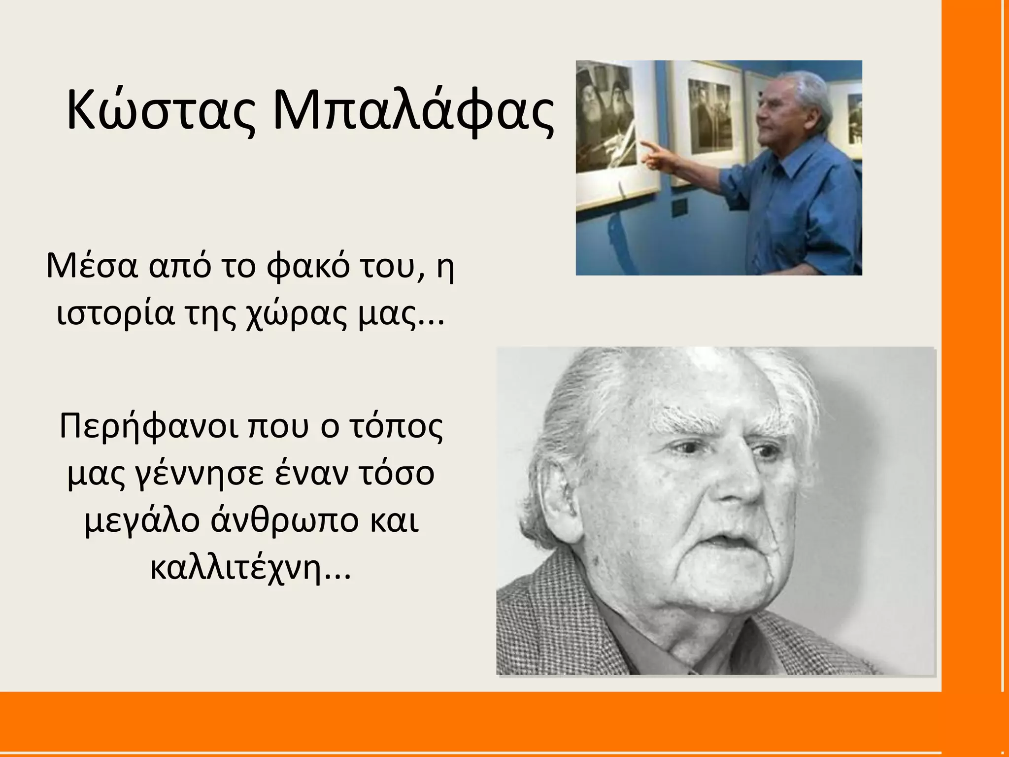 Μέσα από το φακό του, η
ιστορία της χώρας μας...
Περήφανοι που ο τόπος
μας γέννησε έναν τόσο
μεγάλο άνθρωπο και
καλλιτέχνη...
Κώστας Μπαλάφας
 