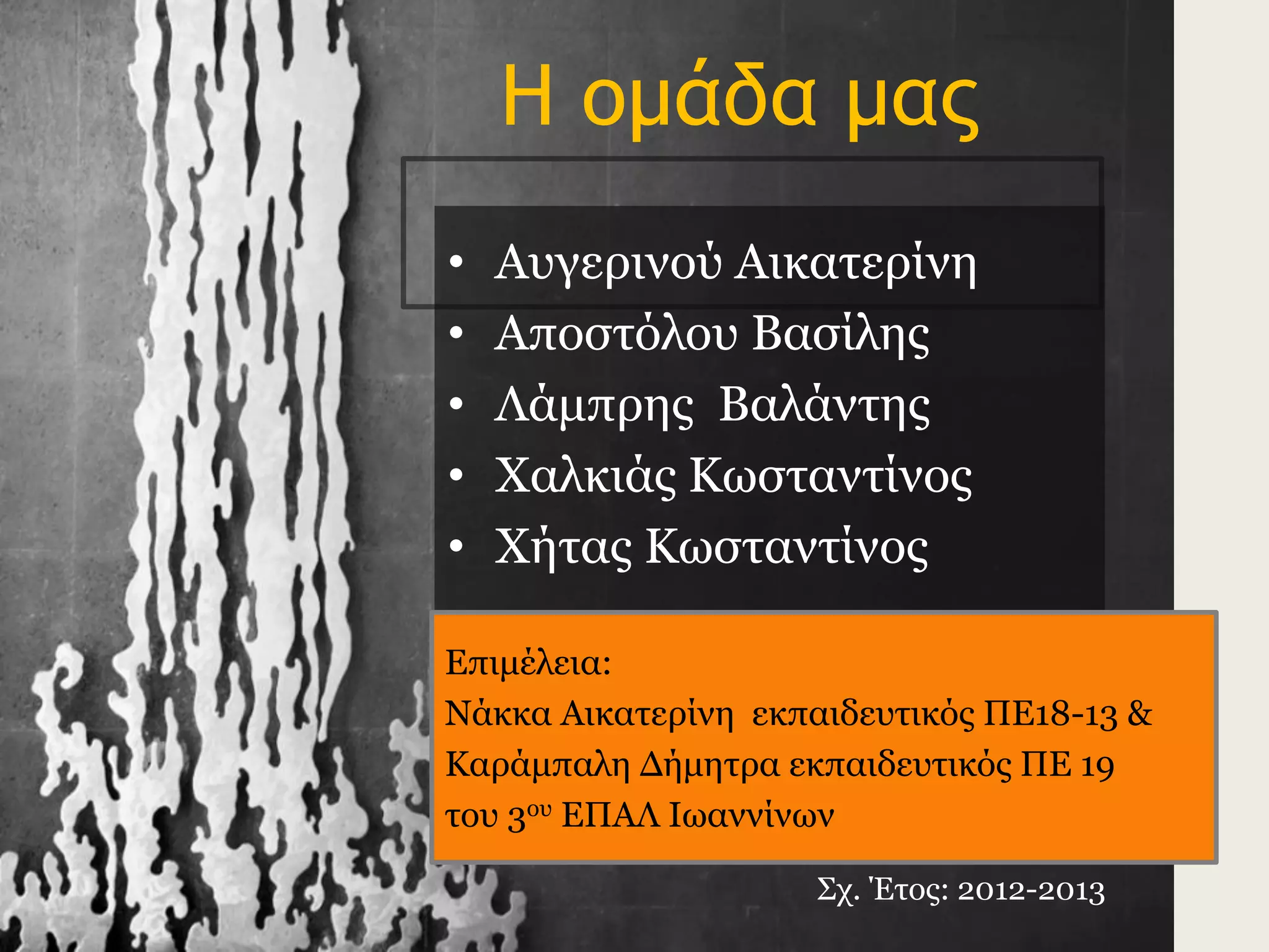 • Αυγερινού Αικατερίνη
• Aποστόλου Βασίλης
• Λάμπρης Βαλάντης
• Χαλκιάς Κωσταντίνος
• Χήτας Κωσταντίνος
Η ομάδα μας
Επιμέλεια:
Νάκκα Αικατερίνη εκπαιδευτικός ΠΕ18-13 &
Καράμπαλη Δήμητρα εκπαιδευτικός ΠΕ 19
του 3ου ΕΠΑΛ Ιωαννίνων
Σχ. Έτος: 2012-2013
 