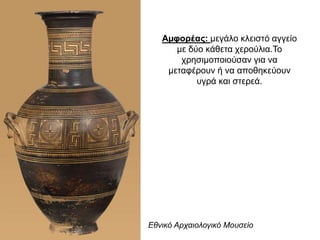 Αµφορέας: µεγάλο κλειστό αγγείο
µε δύο κάθετα χερούλια.Το
χρησιµοποιούσαν για να
µεταφέρουν ή να αποθηκεύουν
υγρά και στερεά.
Εθνικό Αρχαιολογικό Μουσείο
 