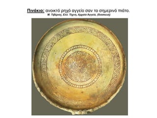 Πινάκιο: ανοικτό ρηχό αγγείο σαν το σηµερινό πιάτο.
Μ. Τιβέριος, Ελλ. Τέχνη, Αρχαία Αγγεία, (διασκευή)
 