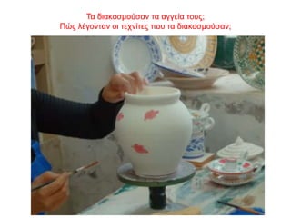 Τα διακοσμούσαν τα αγγεία τους;
Πώς λέγονταν οι τεχνίτες που τα διακοσμούσαν;
 