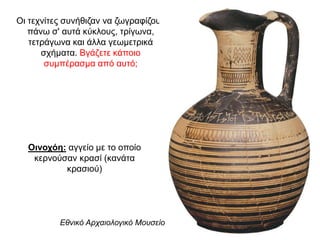 Oι τεχνίτες συνήθιζαν να ζωγραφίζουν
πάνω σ' αυτά κύκλους, τρίγωνα,
τετράγωνα και άλλα γεωµετρικά
σχήµατα. Βγάζετε κάποιο
συμπέρασμα από αυτό;
Οινοχόη: αγγείο με το οποίο
κερνούσαν κρασί (κανάτα
κρασιού)
Εθνικό Αρχαιολογικό Μουσείο
 