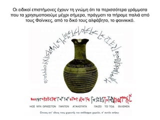 Oι ειδικοί επιστήµονες έχουν τη γνώµη ότι τα περισσότερα γράµµατα
που τα χρησιμοποιούμε μέχρι σήμερα, πράγματι τα πήραµε παλιά από
τους Φοίνικες, από το δικό τους αλφάβητο, το φοινικικό.
 