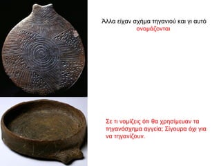 Άλλα είχαν σχήµα τηγανιού και γι αυτό
ονοµάζονται
Σε τι νομίζεις ότι θα χρησίμευαν τα
τηγανόσχημα αγγεία; Σίγουρα όχι για
να τηγανίζουν.
 
