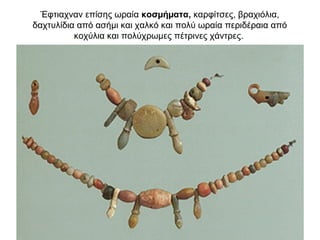 Έφτιαχναν επίσης ωραία κοσµήµατα, καρφίτσες, βραχιόλια,
δαχτυλίδια από ασήµι και χαλκό και πολύ ωραία περιδέραια από
κοχύλια και πολύχρωµες πέτρινες χάντρες.
 