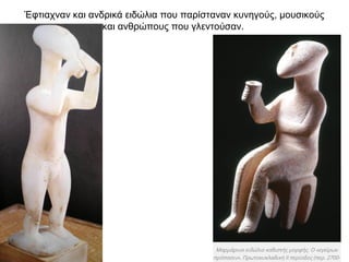 Έφτιαχναν και ανδρικά ειδώλια που παρίσταναν κυνηγούς, µουσικούς
και ανθρώπους που γλεντούσαν.
 