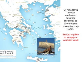 Οι Κυκλαδίτες
έµποροι
πουλούσαν
αυτά που
έφτιαχναν σε
όλο το Αιγαίο
και κυρίως στην
Κρήτη.
Εκεί με τι ήρθαν
σε επαφή και
γνώρισαν καλά;
 