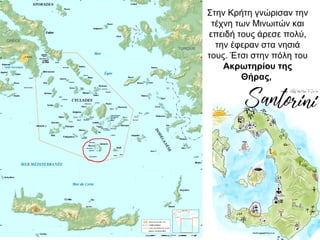Στην Κρήτη γνώρισαν την
τέχνη των Μινωιτών και
επειδή τους άρεσε πολύ,
την έφεραν στα νησιά
τους. Έτσι στην πόλη του
Ακρωτηρίου της
Θήρας,
 