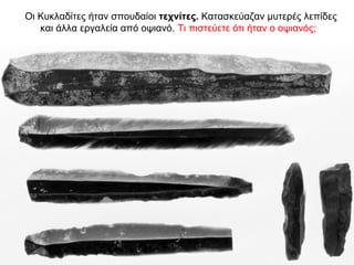 Οι Κυκλαδίτες ήταν σπουδαίοι τεχνίτες. Κατασκεύαζαν µυτερές λεπίδες
και άλλα εργαλεία από οψιανό. Τι πιστεύετε ότι ήταν ο ...