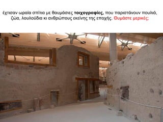 έχτισαν ωραία σπίτια µε θαυµάσιες τοιχογραφίες, που παριστάνουν πουλιά,
ζώα, λουλούδια κι ανθρώπους εκείνης της εποχής. Θυμάστε μερικές;
 