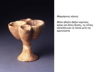 Μαρμάρινος κέρνος.
Μέσα έβαζαν βάζαν καρπούς,
κρέας και άλλες θυσίες, τις οποίες
κατανάλωναν οι πιστοί μετά την
ιεροτελεστία
 