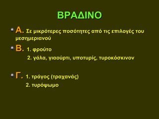 ΒΡΑΔΙΝΟ
Α. Σε μικρότερες ποσότητες από τις επιλογές του
μεσημεριανού

Β. 1. φρούτο
    2. γάλα, γιαούρτι, υποτυρίς, τυροκόσκινον


Γ. 1. τράγος (τραχανάς)
   2. τυρόψωμο
 