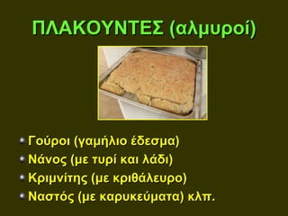 ΠΛΑΚΟΥΝΤΕΣ (αλμυροί)




Γούροι (γαμήλιο έδεσμα)
Νάνος (με τυρί και λάδι)
Κριμνίτης (με κριθάλευρο)
Ναστός (με καρυκεύματα) κλπ.
 