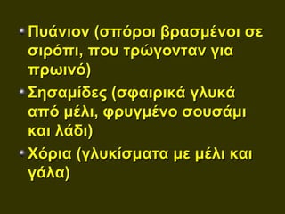 Πυάνιον (σπόροι βρασμένοι σε
σιρόπι, που τρώγονταν για
πρωινό)
Σησαμίδες (σφαιρικά γλυκά
από μέλι, φρυγμένο σουσάμι
και λάδι)
Χόρια (γλυκίσματα με μέλι και
γάλα)
 