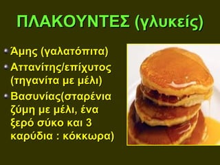 ΠΛΑΚΟΥΝΤΕΣ (γλυκείς)
Άμης (γαλατόπιτα)
Αττανίτης/επίχυτος
(τηγανίτα με μέλι)
Βασυνίας(σταρένια
ζύμη με μέλι, ένα
ξερό σύκο και 3
καρύδια : κόκκωρα)
 