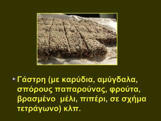 Γάστρη (με καρύδια, αμύγδαλα,
σπόρους παπαρούνας, φρούτα,
βρασμένο μέλι, πιπέρι, σε σχήμα
τετράγωνο) κλπ.
 