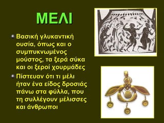 ΜΕΛΙ
Βασική γλυκαντική
ουσία, όπως και ο
συμπυκνωμένος
μούστος, τα ξερά σύκα
και οι ξεροί χουρμάδες
Πίστευαν ότι τι μέλι
ήταν ένα είδος δροσιάς
πάνω στα φύλλα, που
τη συλλέγουν μέλισσες
και άνθρωποι
 